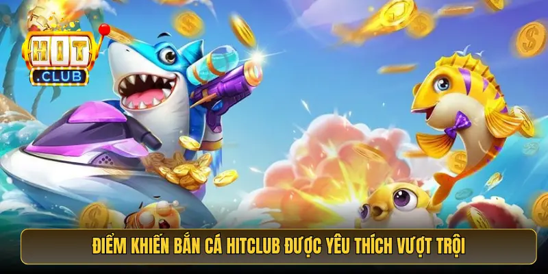Điểm khiến Bắn Cá Hitclub được yêu thích vượt trội